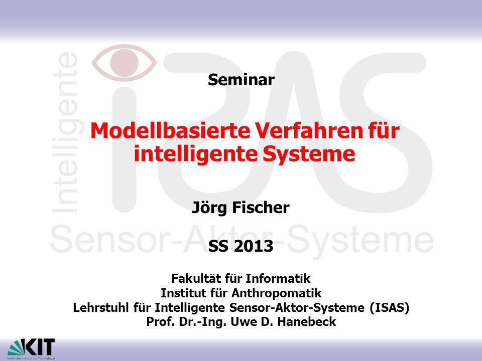 Modellbasierte Verfahren für intelligente Systeme Jörg Fischer SS 2013 Fakultät für Informatik Institut für Anthropomatik Lehrstuhl für Intelligente Sensor-Aktor-Systeme (ISAS) Prof.