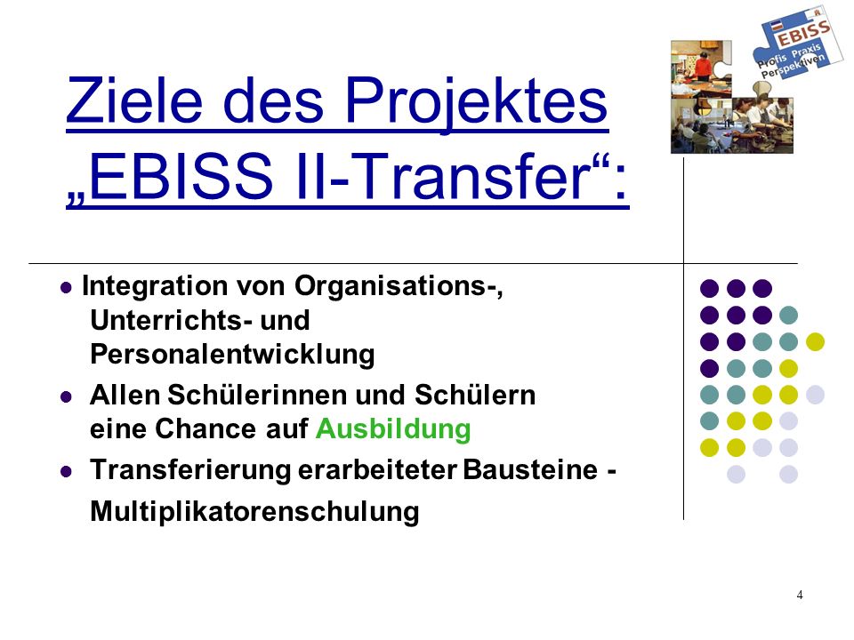 4 Ziele des Projektes EBISS II-Transfer: Integration von Organisations-, Unterrichts- und Personalentwicklung Allen Schülerinnen und Schülern eine Chance auf Ausbildung Transferierung erarbeiteter Bausteine - Multiplikatorenschulung
