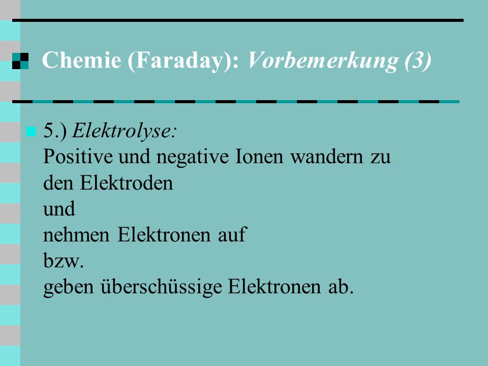Chemie (Faraday): Vorbemerkung (3) 5.) Elektrolyse: Positive und negative Ionen wandern zu den Elektroden und nehmen Elektronen auf bzw.