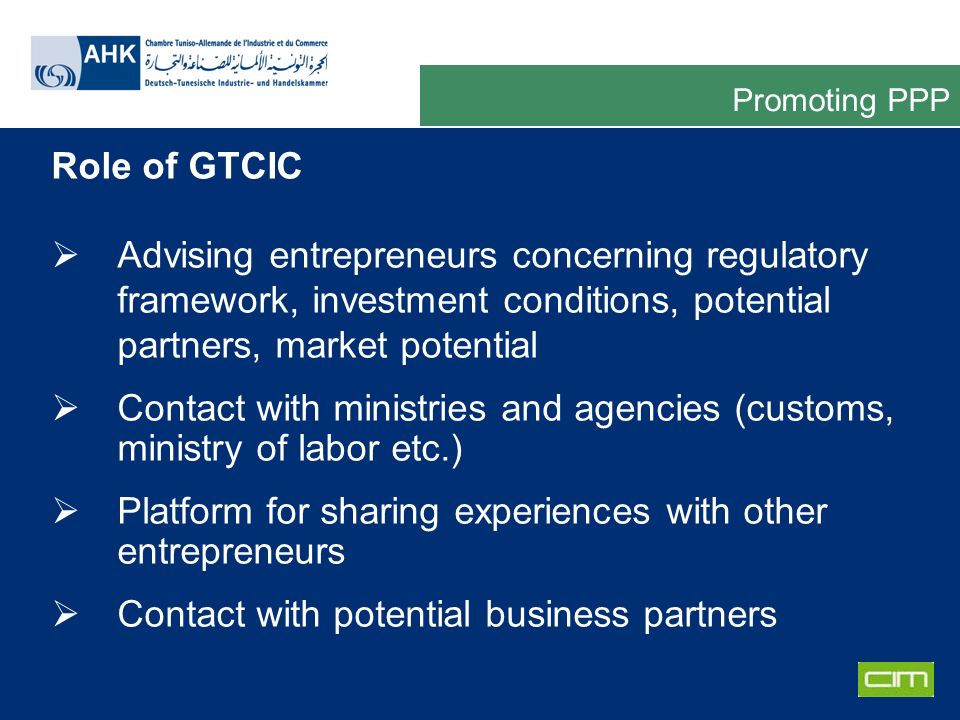 Deutsche Gesellschaft für Technische Zusammenarbeit GmbH Role of GTCIC Advising entrepreneurs concerning regulatory framework, investment conditions, potential partners, market potential Contact with ministries and agencies (customs, ministry of labor etc.) Platform for sharing experiences with other entrepreneurs Contact with potential business partners Promoting PPP