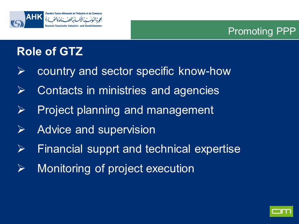 Deutsche Gesellschaft für Technische Zusammenarbeit GmbH Role of GTZ country and sector specific know-how Contacts in ministries and agencies Project planning and management Advice and supervision Financial supprt and technical expertise Monitoring of project execution Promoting PPP