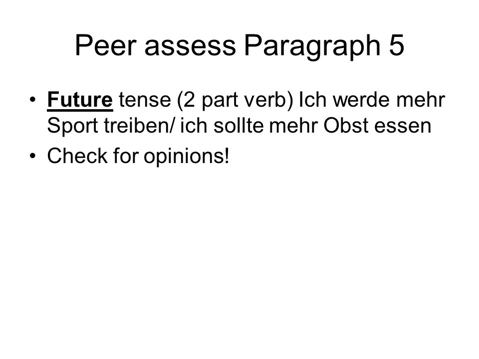 Peer assess Paragraph 5 Future tense (2 part verb) Ich werde mehr Sport treiben/ ich sollte mehr Obst essen Check for opinions!