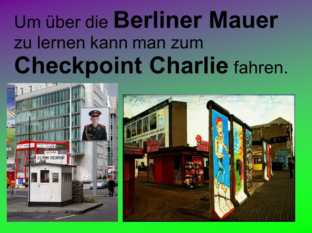 Um über die Berliner Mauer zu lernen kann man zum Checkpoint Charlie fahren.