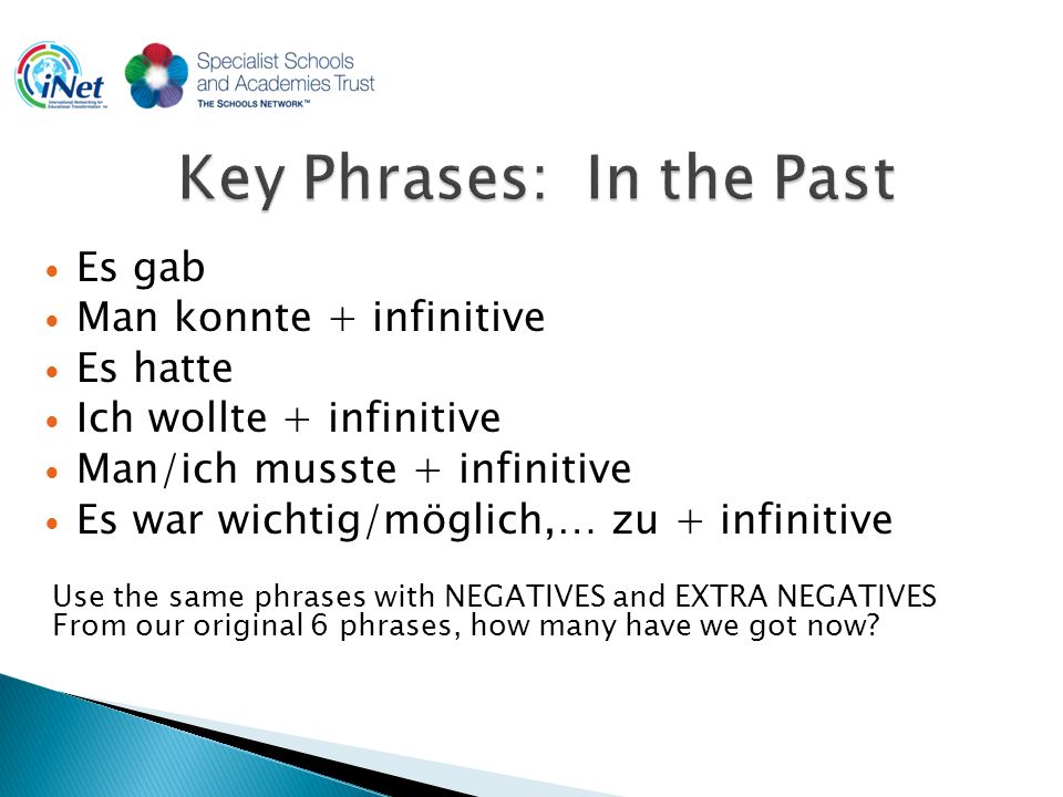 Es gab Man konnte + infinitive Es hatte Ich wollte + infinitive Man/ich musste + infinitive Es war wichtig/möglich,… zu + infinitive Use the same phrases with NEGATIVES and EXTRA NEGATIVES From our original 6 phrases, how many have we got now
