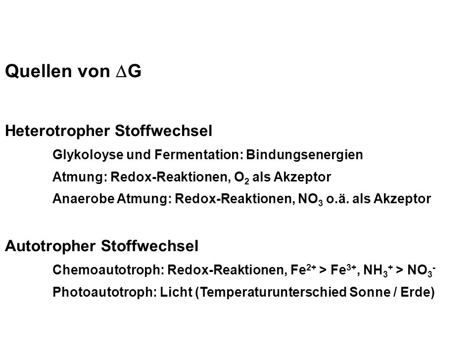 Quellen von G Heterotropher Stoffwechsel Glykoloyse und Fermentation: Bindungsenergien Atmung: Redox-Reaktionen, O 2 als Akzeptor Anaerobe Atmung: Redox-Reaktionen, NO 3 o.ä.