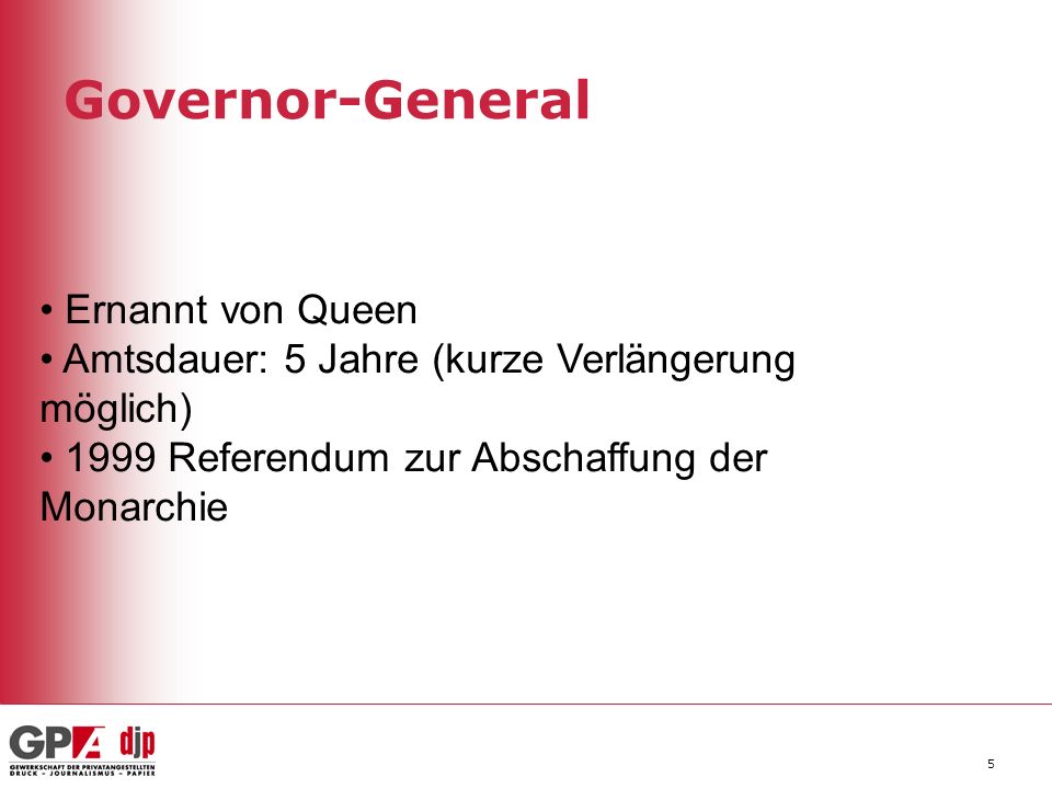 Governor-General 5 Ernannt von Queen Amtsdauer: 5 Jahre (kurze Verlängerung möglich) 1999 Referendum zur Abschaffung der Monarchie