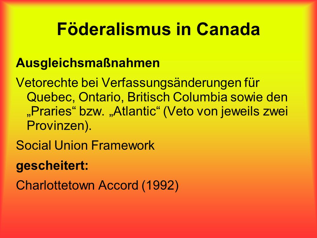 Föderalismus in Canada Ausgleichsmaßnahmen Vetorechte bei Verfassungsänderungen für Quebec, Ontario, Britisch Columbia sowie den Praries bzw.