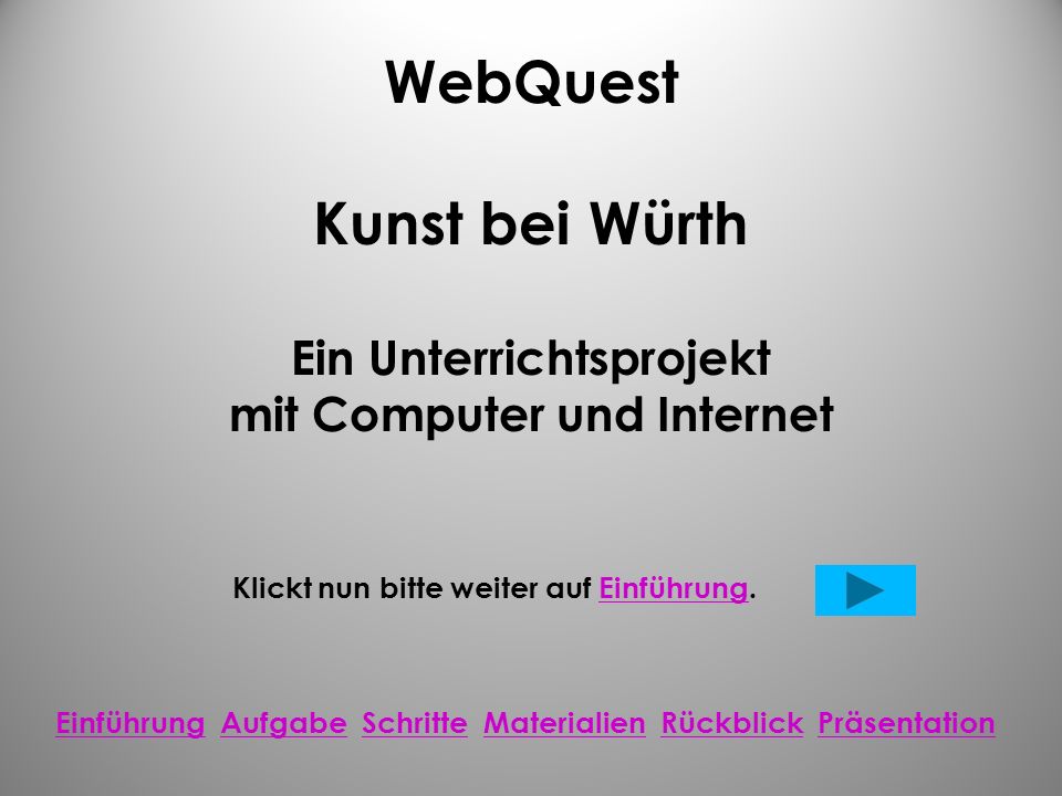 WebQuest Kunst bei Würth Ein Unterrichtsprojekt mit Computer und Internet Klickt nun bitte weiter auf Einführung.Einführung Einführung Aufgabe Schritte Materialien Rückblick PräsentationAufgabeSchritteMaterialienRückblickPräsentation