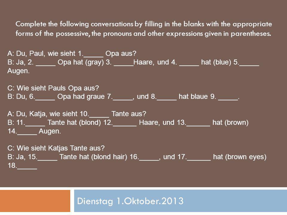 Dienstag 1.Oktober.2013 Complete the following conversations by filling in the blanks with the appropriate forms of the possessive, the pronouns and other expressions given in parentheses.