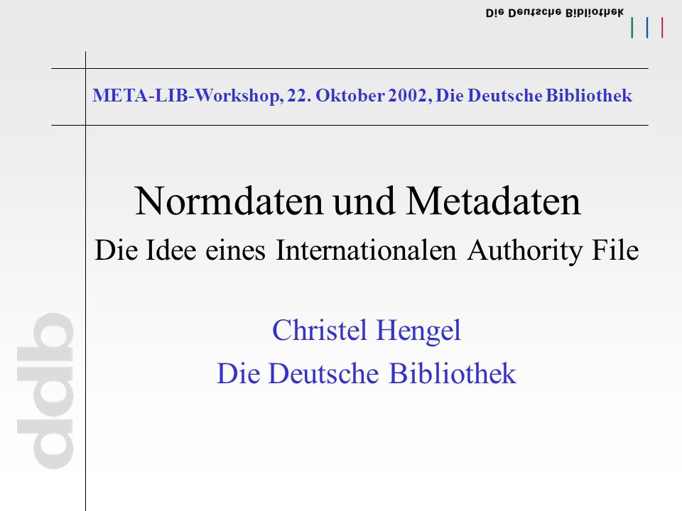 Normdaten und Metadaten Die Idee eines Internationalen Authority File Christel Hengel Die Deutsche Bibliothek META-LIB-Workshop, 22.