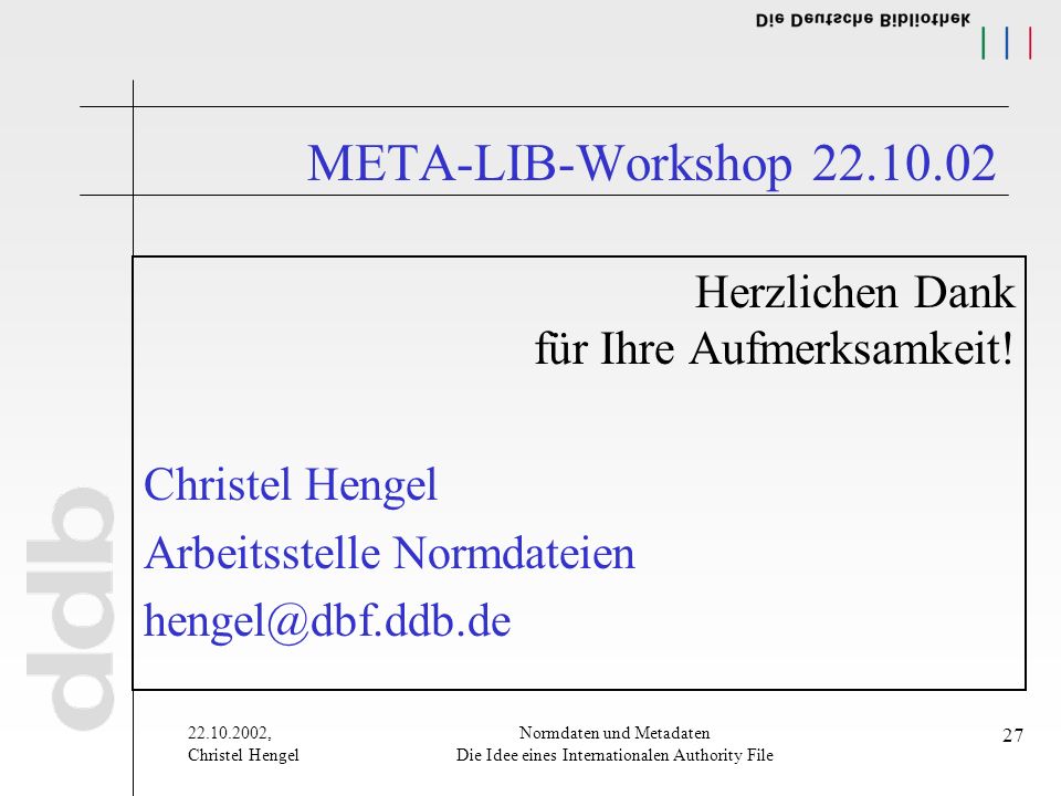 , Christel Hengel Normdaten und Metadaten Die Idee eines Internationalen Authority File 27 META-LIB-Workshop Herzlichen Dank für Ihre Aufmerksamkeit.