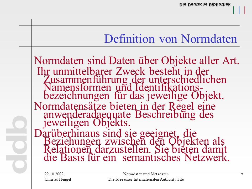 , Christel Hengel Normdaten und Metadaten Die Idee eines Internationalen Authority File 7 Definition von Normdaten Normdaten sind Daten über Objekte aller Art.