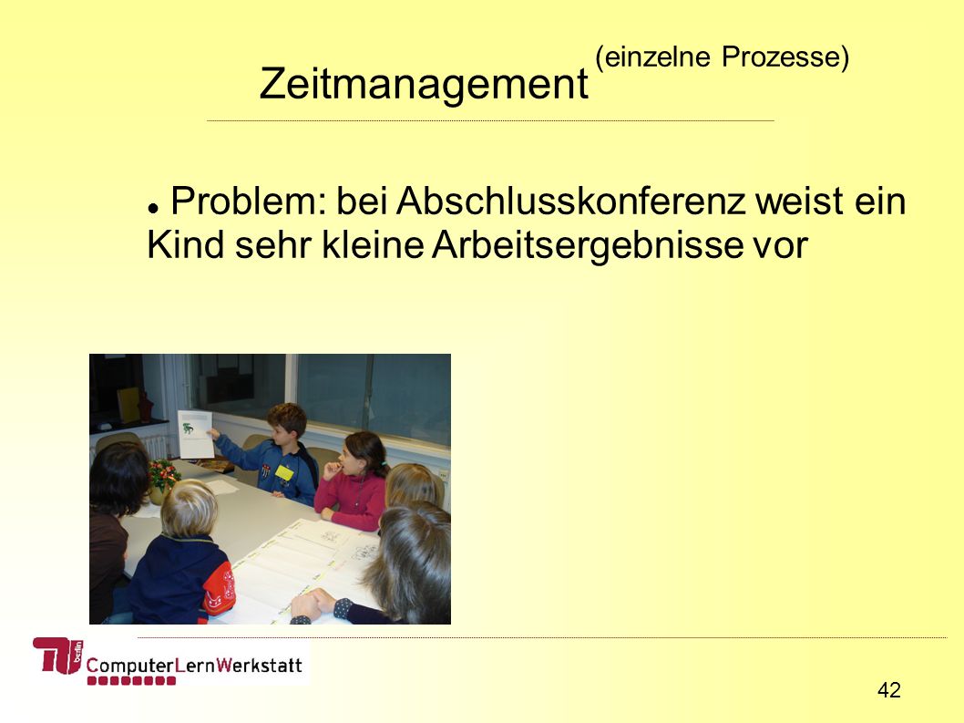 42 Zeitmanagement (einzelne Prozesse) Problem: bei Abschlusskonferenz weist ein Kind sehr kleine Arbeitsergebnisse vor