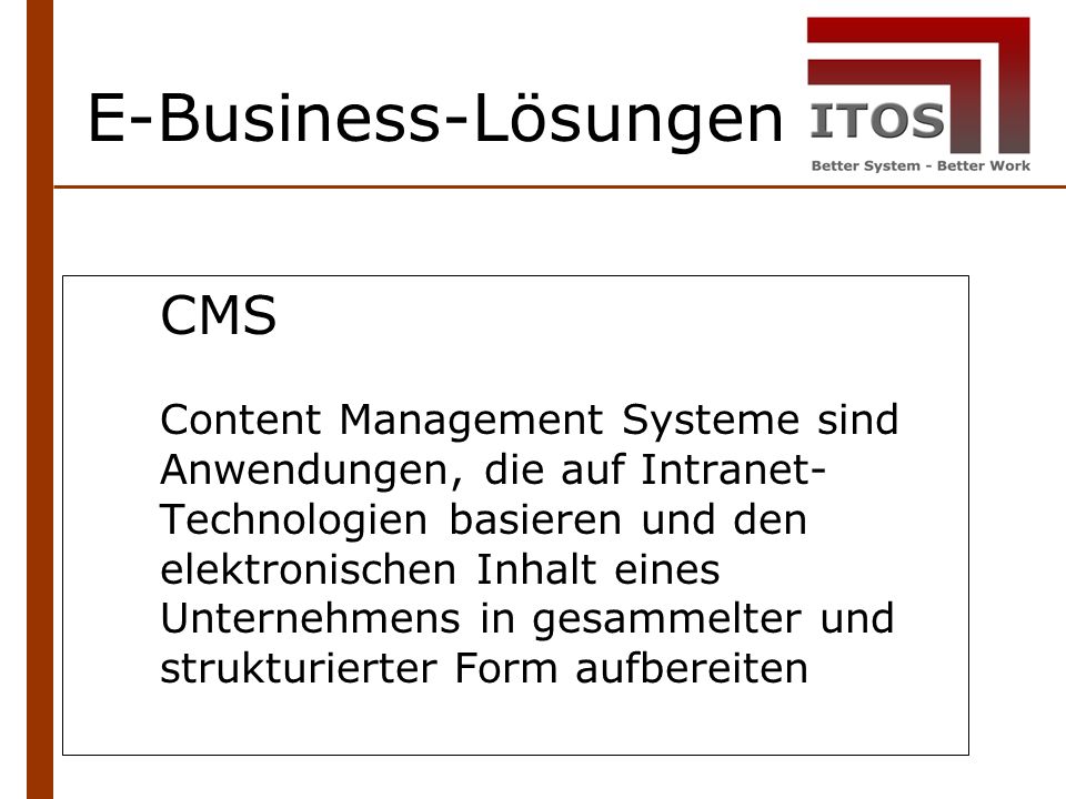 E-Business-Lösungen CMS Content Management Systeme sind Anwendungen, die auf Intranet- Technologien basieren und den elektronischen Inhalt eines Unternehmens in gesammelter und strukturierter Form aufbereiten