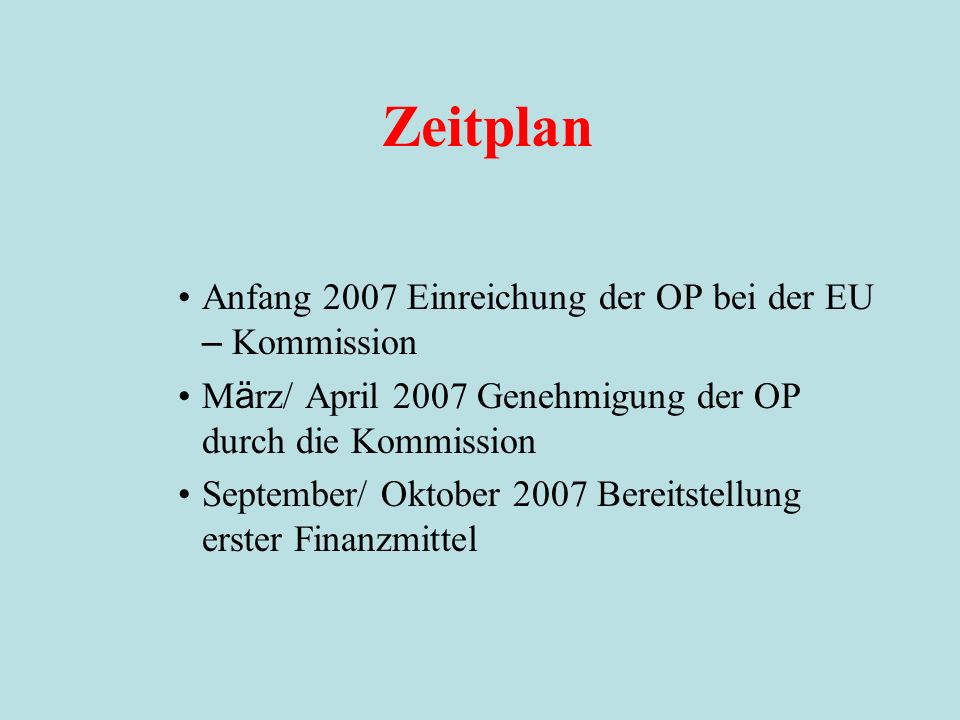 Zeitplan Anfang 2007 Einreichung der OP bei der EU – Kommission M ä rz/ April 2007 Genehmigung der OP durch die Kommission September/ Oktober 2007 Bereitstellung erster Finanzmittel