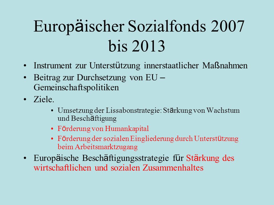 Europ ä ischer Sozialfonds 2007 bis 2013 Instrument zur Unterst ü tzung innerstaatlicher Ma ß nahmen Beitrag zur Durchsetzung von EU – Gemeinschaftspolitiken Ziele.