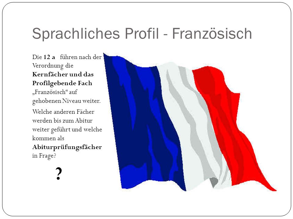 Sprachliches Profil - Französisch Die 12 a führen nach der Verordnung die Kernfächer und das Profilgebende Fach Französisch auf gehobenen Niveau weiter.