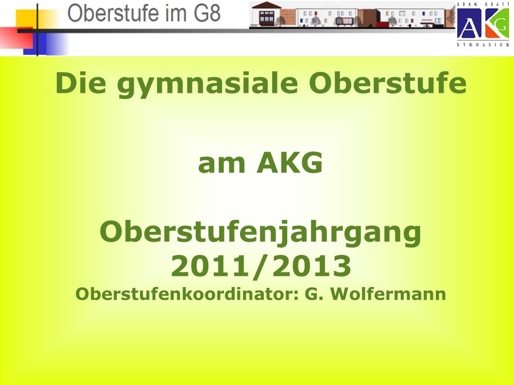 Die gymnasiale Oberstufe am AKG Oberstufenjahrgang 2011/2013 Oberstufenkoordinator: G. Wolfermann