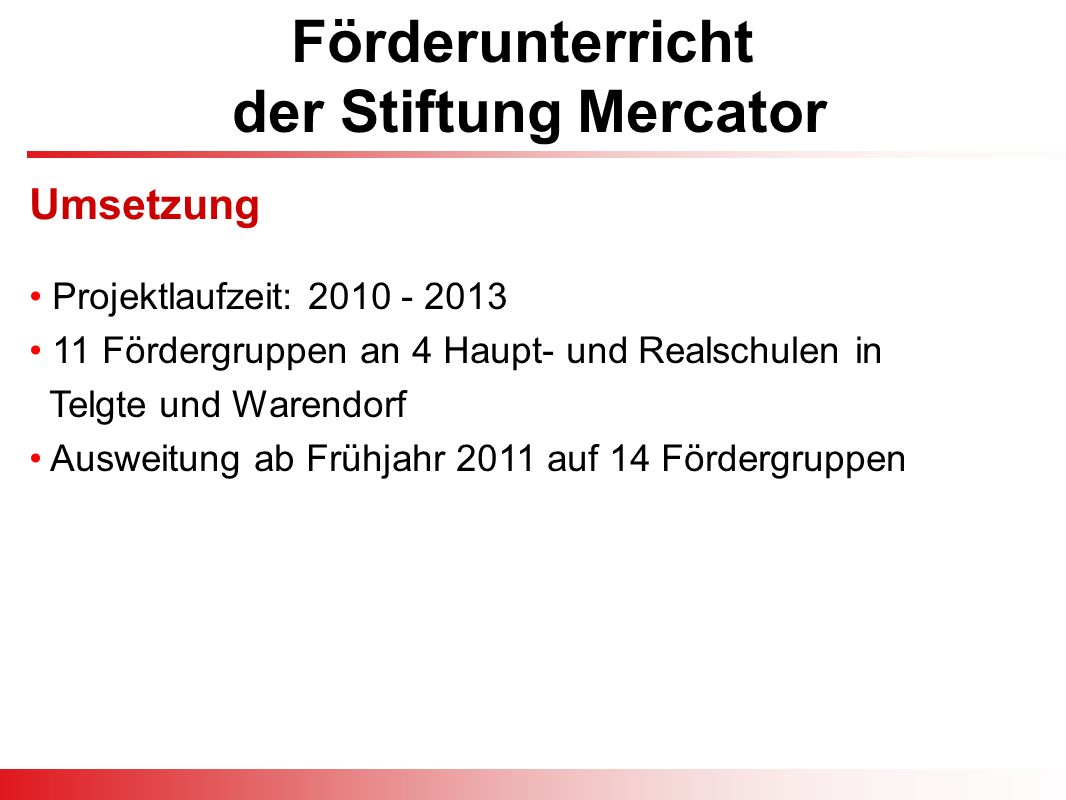 Förderunterricht der Stiftung Mercator Projektlaufzeit: Fördergruppen an 4 Haupt- und Realschulen in Telgte und Warendorf Ausweitung ab Frühjahr 2011 auf 14 Fördergruppen Umsetzung