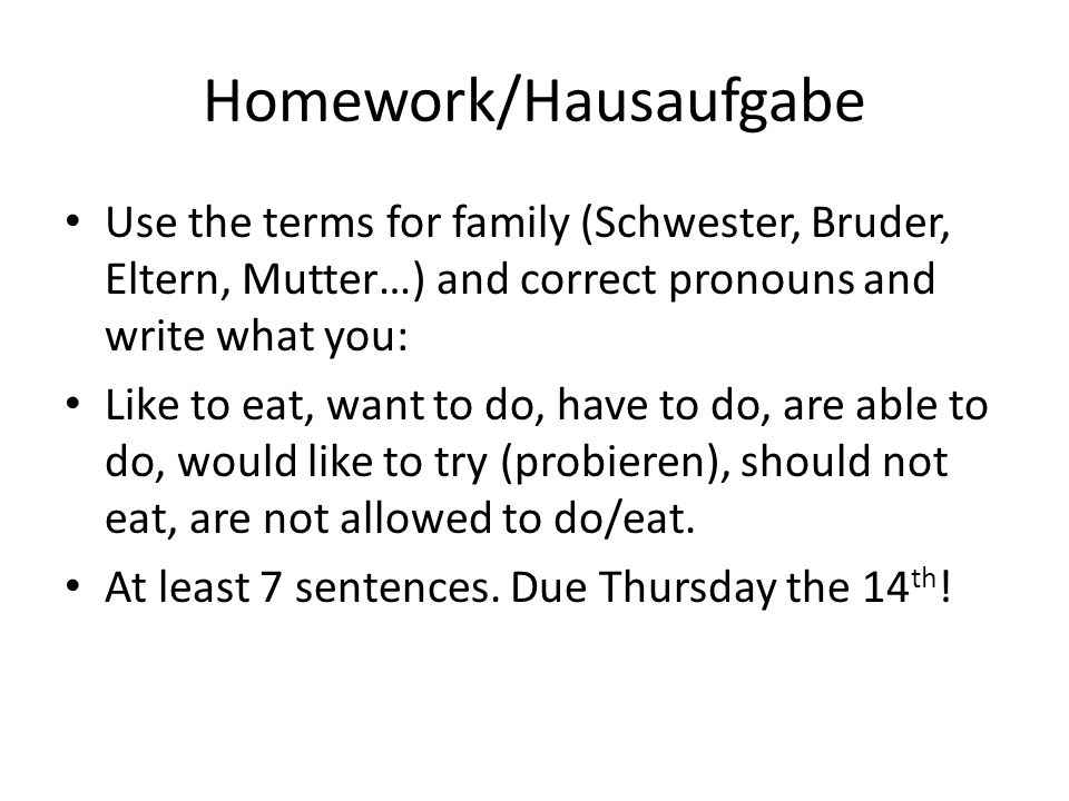 Homework/Hausaufgabe Use the terms for family (Schwester, Bruder, Eltern, Mutter…) and correct pronouns and write what you: Like to eat, want to do, have to do, are able to do, would like to try (probieren), should not eat, are not allowed to do/eat.
