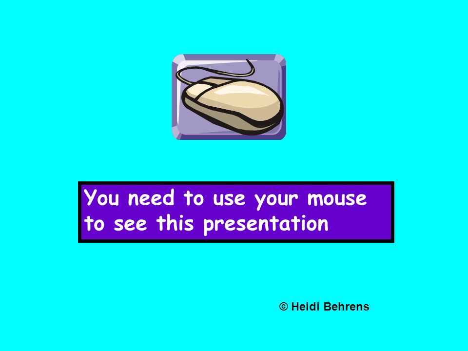 You need to use your mouse to see this presentation © Heidi Behrens