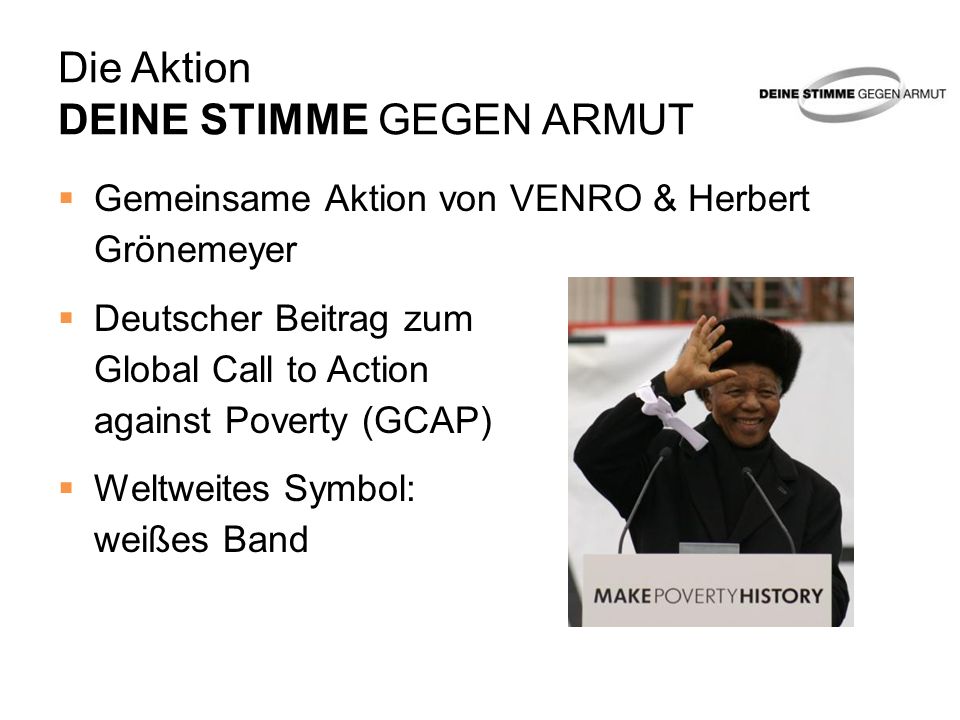 Die Aktion DEINE STIMME GEGEN ARMUT Gemeinsame Aktion von VENRO & Herbert Grönemeyer Deutscher Beitrag zum Global Call to Action against Poverty (GCAP) Weltweites Symbol: weißes Band