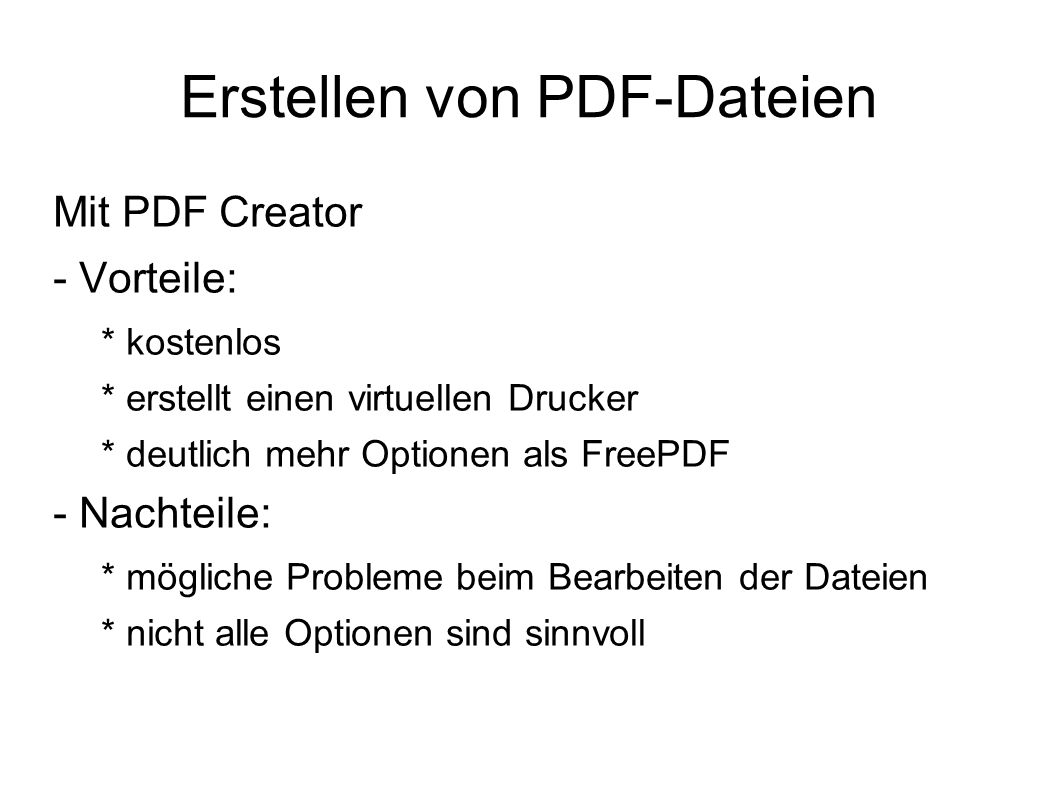 Erstellen von PDF-Dateien Mit PDF Creator - Vorteile: * kostenlos * erstellt einen virtuellen Drucker * deutlich mehr Optionen als FreePDF - Nachteile: * mögliche Probleme beim Bearbeiten der Dateien * nicht alle Optionen sind sinnvoll