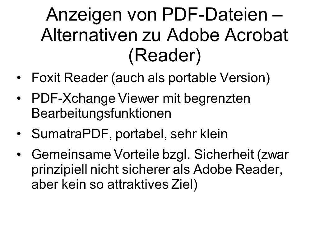 Anzeigen von PDF-Dateien – Alternativen zu Adobe Acrobat (Reader) Foxit Reader (auch als portable Version) PDF-Xchange Viewer mit begrenzten Bearbeitungsfunktionen SumatraPDF, portabel, sehr klein Gemeinsame Vorteile bzgl.