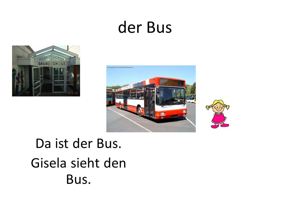 der Bus Da ist der Bus. Gisela sieht den Bus.
