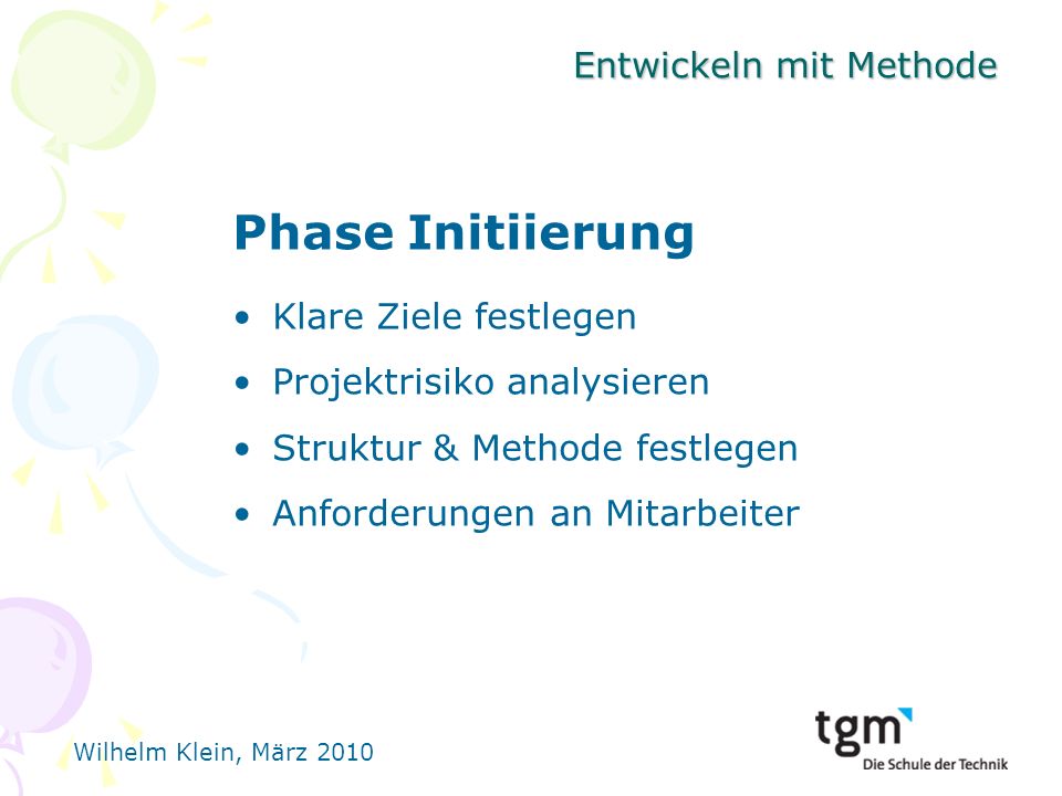 Wilhelm Klein, März 2010 Entwickeln mit Methode Phase Initiierung Klare Ziele festlegen Projektrisiko analysieren Struktur & Methode festlegen Anforderungen an Mitarbeiter
