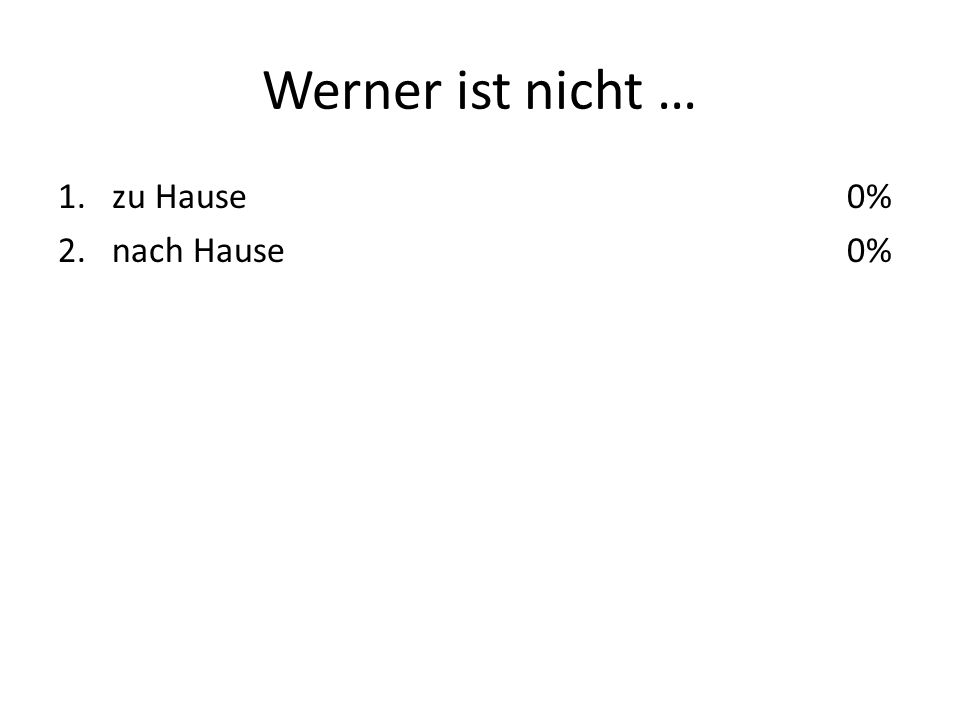 Werner ist nicht … 1.zu Hause 2.nach Hause 0%