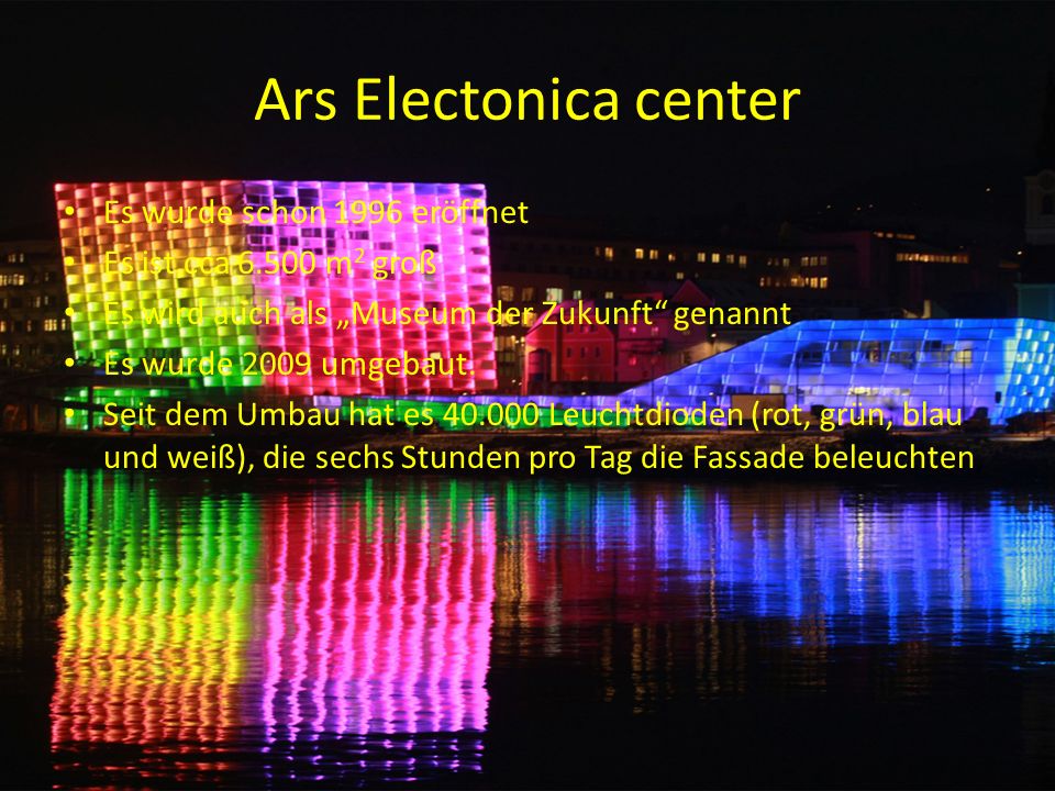 Ars Electonica center Es wurde schon 1996 eröffnet Es ist cca m 2 groß Es wird auch als Museum der Zukunft genannt Es wurde 2009 umgebaut.