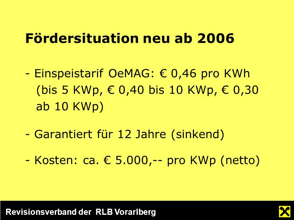 Revisionsverband der RLB Vorarlberg Fördersituation neu ab Einspeistarif OeMAG: 0,46 pro KWh (bis 5 KWp, 0,40 bis 10 KWp, 0,30 ab 10 KWp) - Garantiert für 12 Jahre (sinkend) - Kosten: ca.