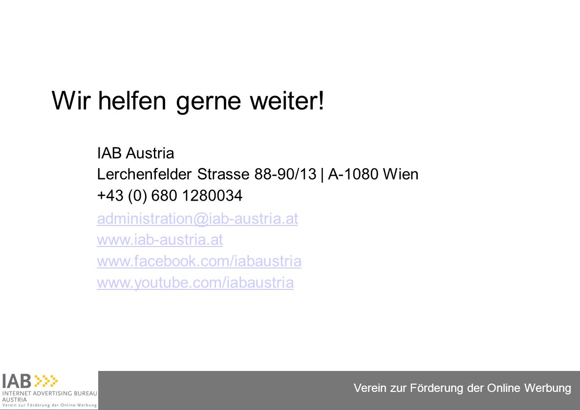 Folie 13 Verein zur Förderung der Online Werbung IAB Austria Lerchenfelder Strasse 88-90/13 | A-1080 Wien +43 (0) Wir helfen gerne weiter!