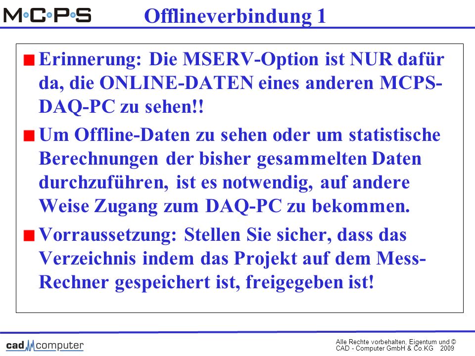 Alle Rechte vorbehalten, Eigentum und © CAD - Computer GmbH & Co.KG 2009 Offlineverbindung 1 Erinnerung: Die MSERV-Option ist NUR dafür da, die ONLINE-DATEN eines anderen MCPS- DAQ-PC zu sehen!.
