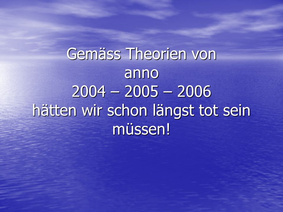 Gemäss Theorien von anno 2004 – 2005 – 2006 hätten wir schon längst tot sein müssen!
