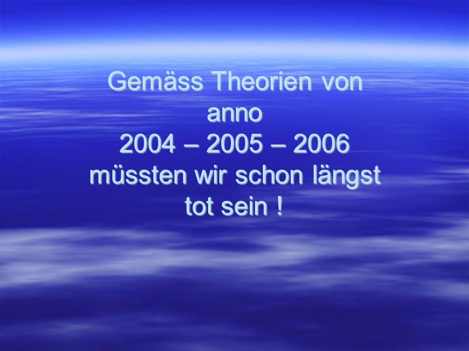 Gemäss Theorien von anno 2004 – 2005 – 2006 müssten wir schon längst tot sein !