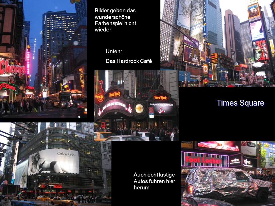 Times Square Bilder geben das wunderschöne Farbenspiel nicht wieder Unten: Das Hardrock Cafè Auch echt lustige Autos fuhren hier herum