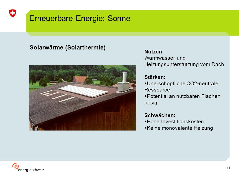 11 Solarwärme (Solarthermie) Erneuerbare Energie: Sonne Nutzen: Warmwasser und Heizungsunterstützung vom Dach Stärken: Unerschöpfliche CO2-neutrale Ressource Potential an nutzbaren Flächen riesig Schwächen: Hohe Investitionskosten Keine monovalente Heizung