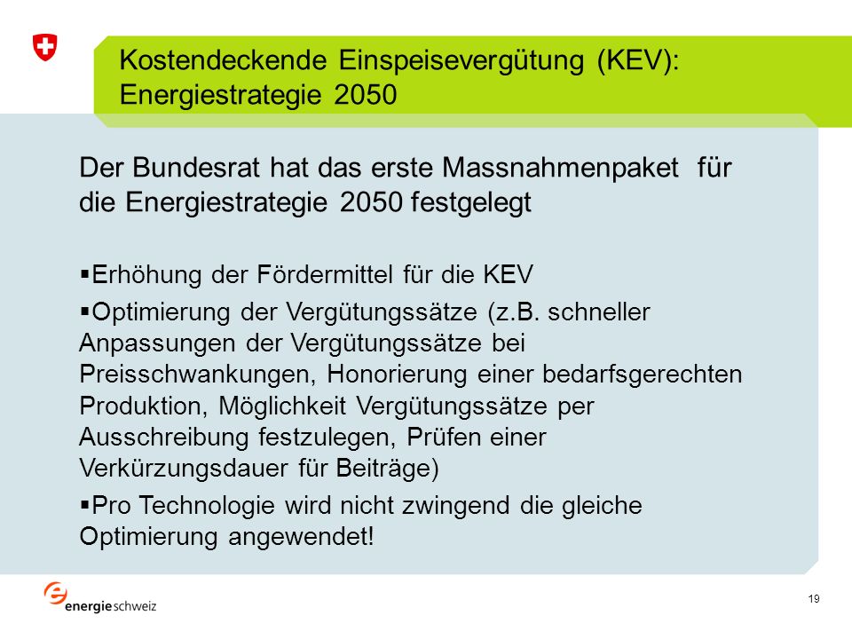 19 Kostendeckende Einspeisevergütung (KEV): Energiestrategie 2050 Der Bundesrat hat das erste Massnahmenpaket für die Energiestrategie 2050 festgelegt Erhöhung der Fördermittel für die KEV Optimierung der Vergütungssätze (z.B.