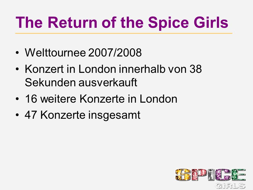 The Return of the Spice Girls Welttournee 2007/2008 Konzert in London innerhalb von 38 Sekunden ausverkauft 16 weitere Konzerte in London 47 Konzerte insgesamt