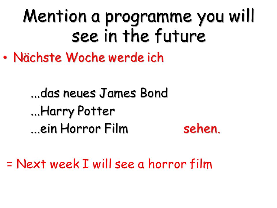 Mention a programme you will see in the future Nächste Woche werde ich Nächste Woche werde ich...das neues James Bond...Harry Potter...ein Horror Film sehen.