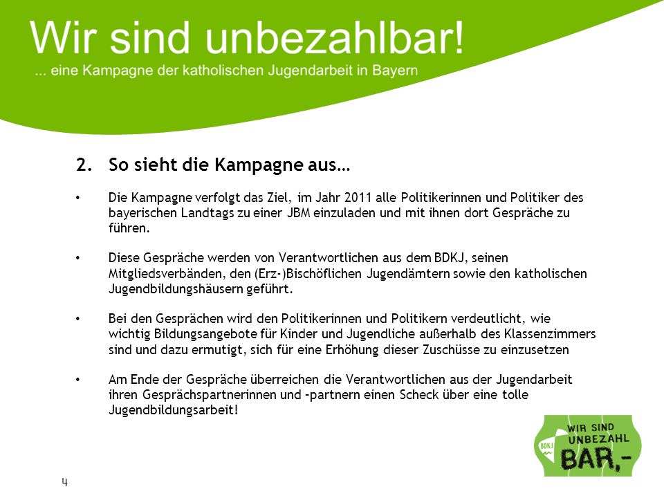 4 2.So sieht die Kampagne aus… Die Kampagne verfolgt das Ziel, im Jahr 2011 alle Politikerinnen und Politiker des bayerischen Landtags zu einer JBM einzuladen und mit ihnen dort Gespräche zu führen.