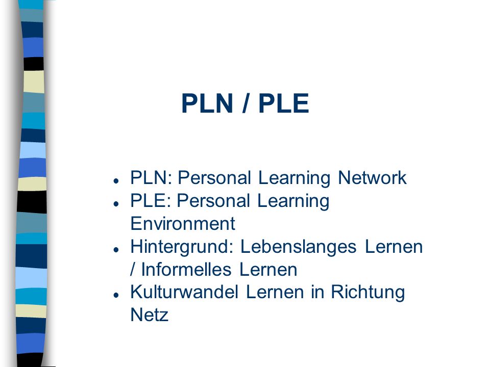PLN / PLE PLN: Personal Learning Network PLE: Personal Learning Environment Hintergrund: Lebenslanges Lernen / Informelles Lernen Kulturwandel Lernen in Richtung Netz