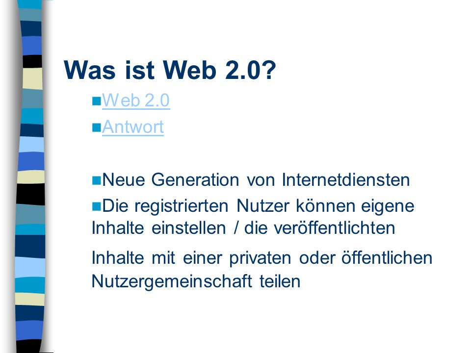 Web 2.0 Antwort Neue Generation von Internetdiensten Die registrierten Nutzer können eigene Inhalte einstellen / die veröffentlichten Inhalte mit einer privaten oder öffentlichen Nutzergemeinschaft teilen Was ist Web 2.0