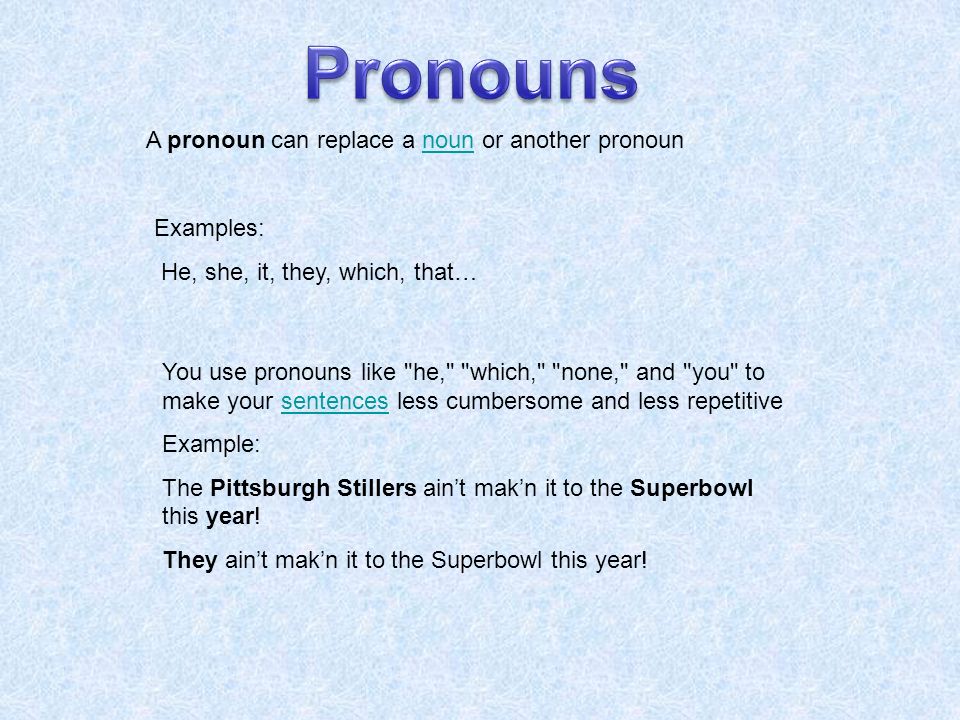 A pronoun can replace a noun or another pronounnoun Examples: He, she, it, they, which, that… You use pronouns like he, which, none, and you to make your sentences less cumbersome and less repetitivesentences Example: The Pittsburgh Stillers aint makn it to the Superbowl this year.