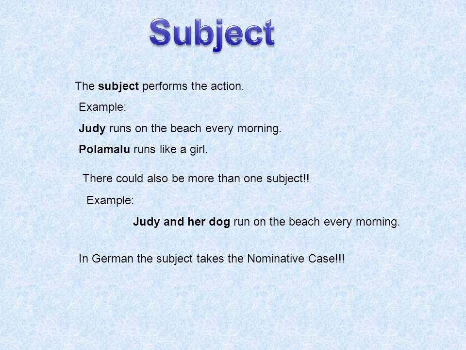 The subject performs the action. Example: Judy runs on the beach every morning.