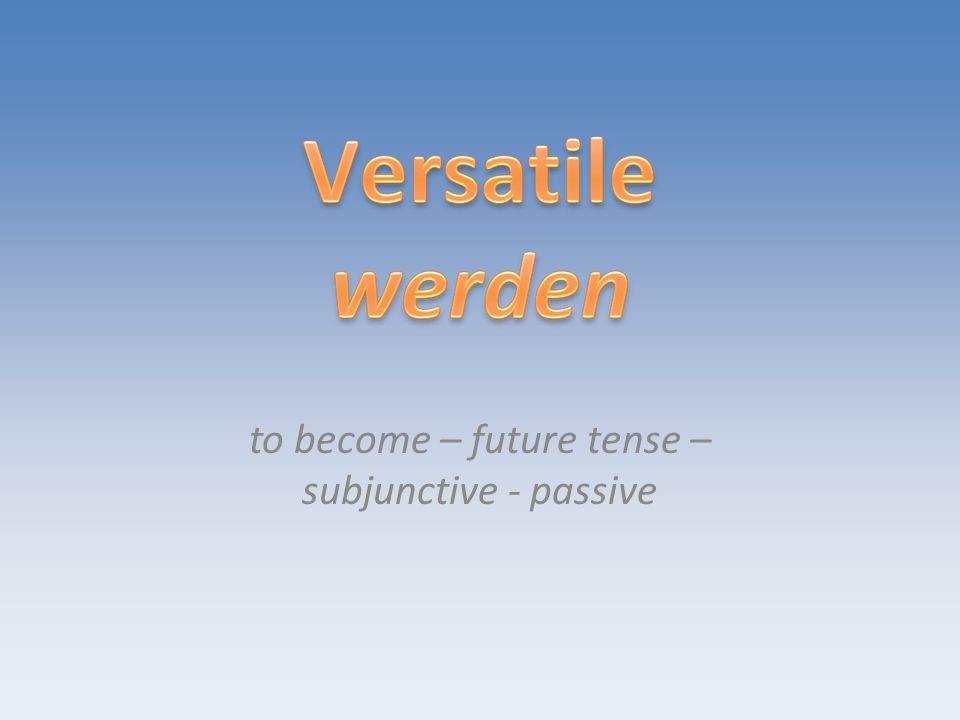 to become – future tense – subjunctive - passive