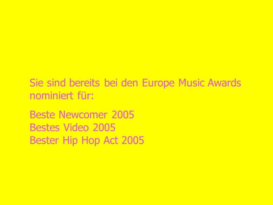 Sie sind bereits bei den Europe Music Awards nominiert für: Beste Newcomer 2005 Bestes Video 2005 Bester Hip Hop Act 2005