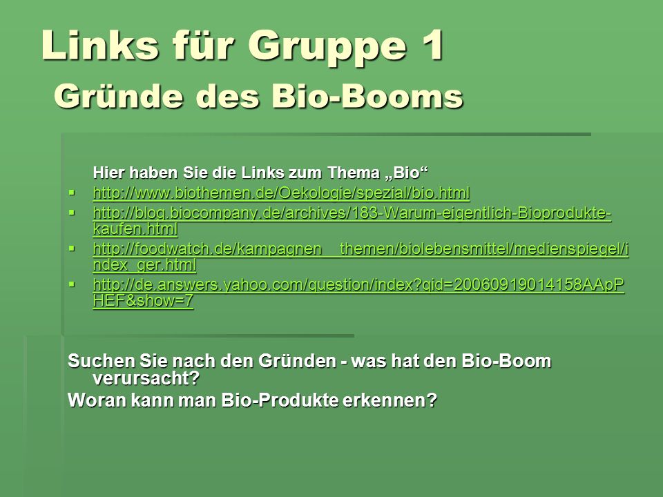 Links für Gruppe 1 Gründe des Bio-Booms Hier haben Sie die Links zum Thema Bio kaufen.html   kaufen.html   kaufen.html   kaufen.html   ndex_ger.html   ndex_ger.html   ndex_ger.html   ndex_ger.html   qid= AApP HEF&show=7   qid= AApP HEF&show=7   qid= AApP HEF&show=7   qid= AApP HEF&show=7 Suchen Sie nach den Gründen - was hat den Bio-Boom verursacht.
